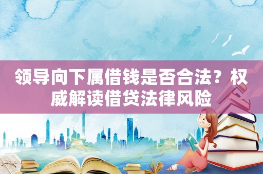 領導向下屬借錢是否合法？權威解讀借貸法律風險