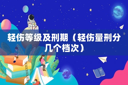 輕傷等級(jí)及刑期（輕傷量刑分幾個(gè)檔次）