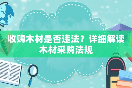 收購木材是否違法？詳細解讀木材采購法規