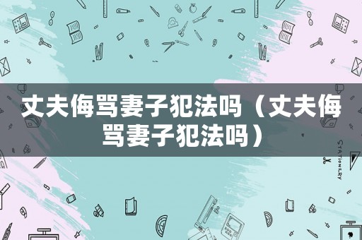 丈夫侮罵妻子犯法嗎（丈夫侮罵妻子犯法嗎）