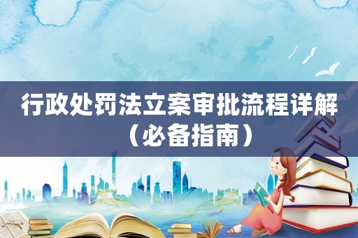 行政處罰法立案審批流程詳解（必備指南）
