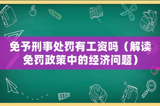 免予刑事處罰有工資嗎（解讀免罰政策中的經(jīng)濟問題）