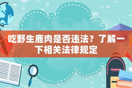 吃野生鹿肉是否違法？了解一下相關(guān)法律規(guī)定