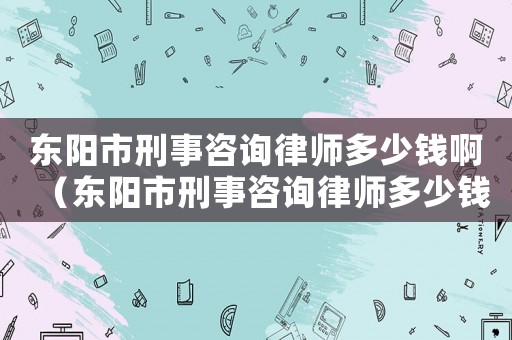 東陽市刑事咨詢律師多少錢啊（東陽市刑事咨詢律師多少錢）