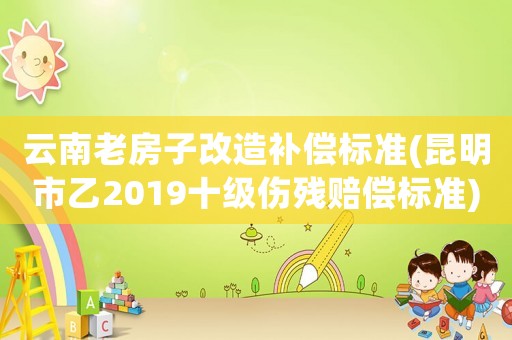 云南老房子改造補償標準(昆明市乙2019十級傷殘賠償標準)