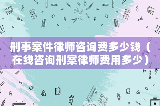 刑事案件律師咨詢費多少錢（在線咨詢刑案律師費用多少）