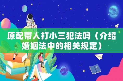 原配帶人打小三犯法嗎（介紹婚姻法中的相關規定）