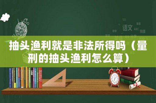 抽頭漁利就是非法所得嗎（量刑的抽頭漁利怎么算）