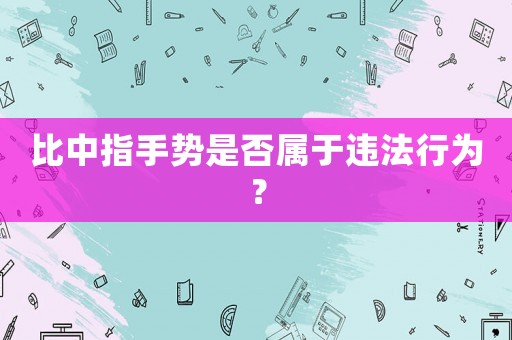 比中指手勢是否屬于違法行為？
