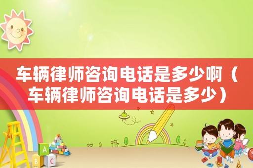 車輛律師咨詢電話是多少啊（車輛律師咨詢電話是多少）