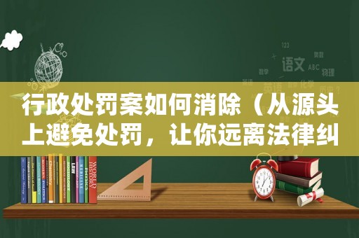 行政處罰案如何消除（從源頭上避免處罰，讓你遠離法律糾紛）
