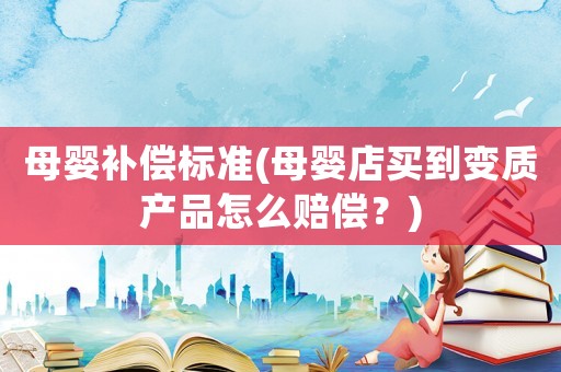 母嬰補償標準(母嬰店買到變質產品怎么賠償？)