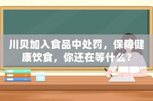 川貝加入食品中處罰，保障健康飲食，你還在等什么？
