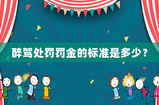 醉駕處罰罰金的標準是多少？