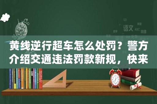 黃線逆行超車怎么處罰？警方介紹交通違法罰款新規(guī)，快來看看吧