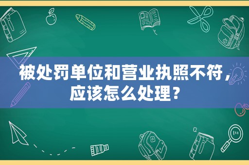 被處罰單位和營業(yè)執(zhí)照不符，應該怎么處理？