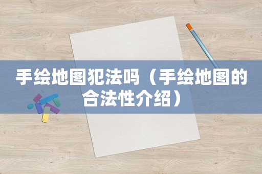 手繪地圖犯法嗎（手繪地圖的合法性介紹）