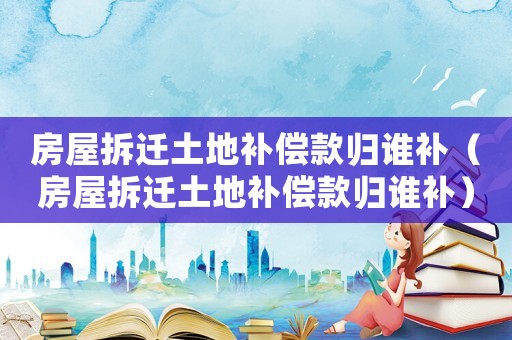 房屋拆遷土地補償款歸誰補（房屋拆遷土地補償款歸誰補）