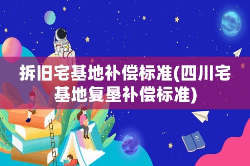 拆舊宅基地補(bǔ)償標(biāo)準(zhǔn)(四川宅基地復(fù)墾補(bǔ)償標(biāo)準(zhǔn))
