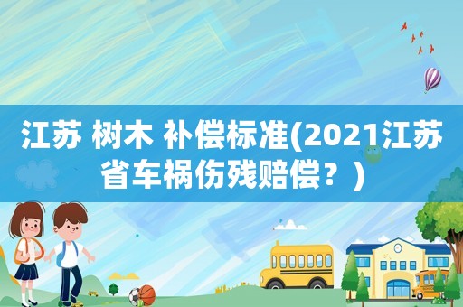 江蘇 樹木 補償標準(2021江蘇省車禍傷殘賠償？)