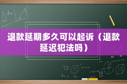 退款延期多久可以起訴（退款延遲犯法嗎）