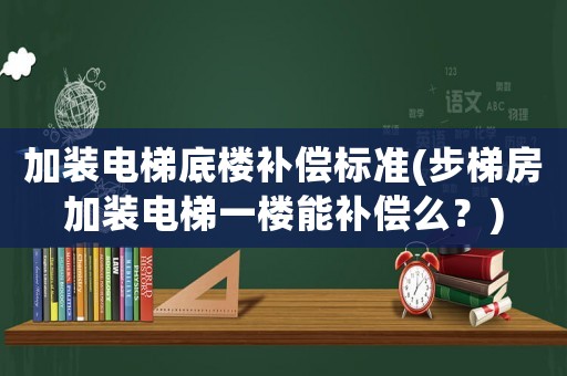 加裝電梯底樓補償標準(步梯房加裝電梯一樓能補償么？)