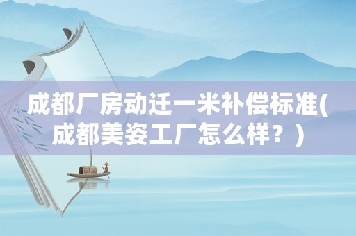 成都廠房動(dòng)遷一米補(bǔ)償標(biāo)準(zhǔn)(成都美姿工廠怎么樣？)