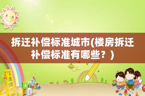 拆遷補(bǔ)償標(biāo)準(zhǔn)城市(樓房拆遷補(bǔ)償標(biāo)準(zhǔn)有哪些？)