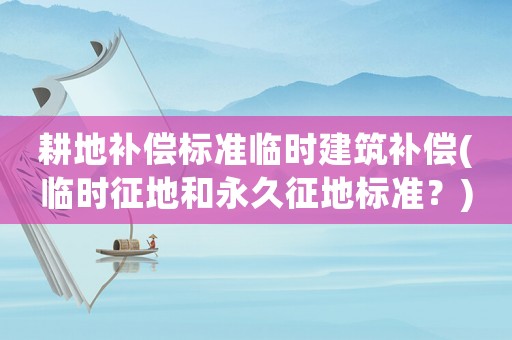 耕地補償標準臨時建筑補償(臨時征地和永久征地標準？)