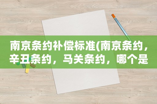 南京條約補償標準(南京條約，辛丑條約，馬關條約，哪個是中國最慘最屈辱賠的最多的條約？)