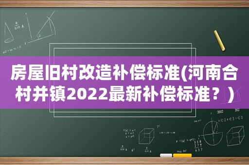 房屋舊村改造補償標準(河南合村并鎮2022最新補償標準？)