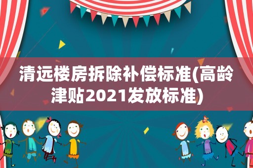 清遠(yuǎn)樓房拆除補(bǔ)償標(biāo)準(zhǔn)(高齡津貼2021發(fā)放標(biāo)準(zhǔn))
