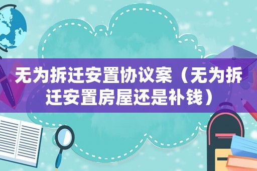 無為拆遷安置協(xié)議案（無為拆遷安置房屋還是補錢）