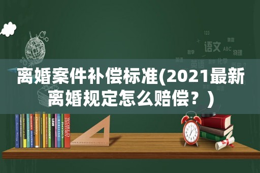離婚案件補(bǔ)償標(biāo)準(zhǔn)(2021最新離婚規(guī)定怎么賠償？)