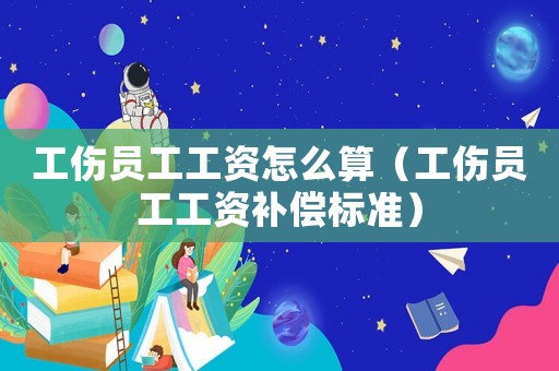 工傷員工工資怎么算（工傷員工工資補償標準）