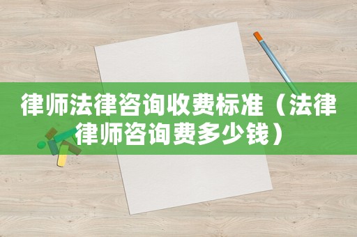 律師法律咨詢收費標準（法律律師咨詢費多少錢）