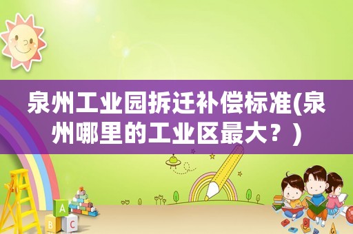 泉州工業(yè)園拆遷補償標準(泉州哪里的工業(yè)區(qū)最大？)
