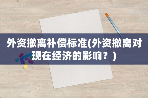 外資撤離補(bǔ)償標(biāo)準(zhǔn)(外資撤離對現(xiàn)在經(jīng)濟(jì)的影響？)