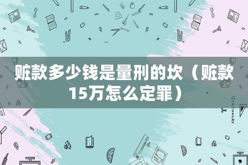 贓款多少錢是量刑的坎（贓款15萬怎么定罪）
