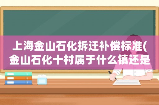 上海金山石化拆遷補償標(biāo)準(zhǔn)(金山石化十村屬于什么鎮(zhèn)還是屬于城區(qū))