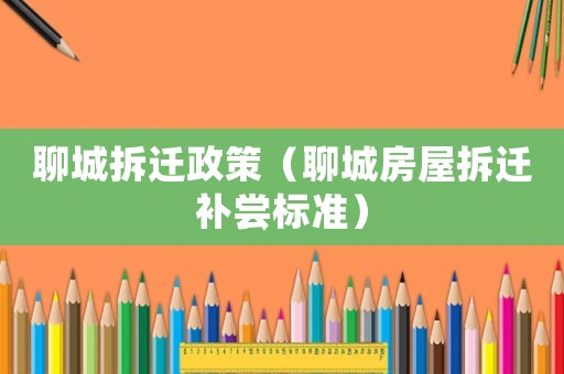 聊城拆遷政策（聊城房屋拆遷補嘗標準）