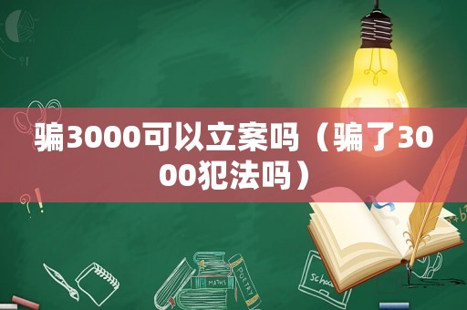 騙3000可以立案嗎（騙了3000犯法嗎）