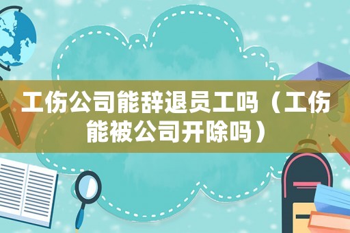 工傷公司能辭退員工嗎（工傷能被公司開除嗎）