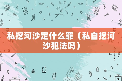 私挖河沙定什么罪（私自挖河沙犯法嗎）