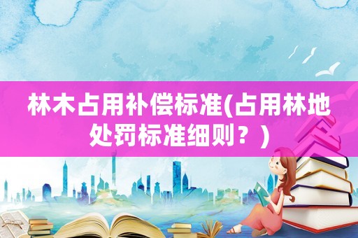 林木占用補償標準(占用林地處罰標準細則？)
