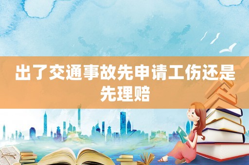 出了交通事故先申請工傷還是先理賠