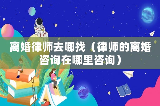 離婚律師去哪找（律師的離婚咨詢在哪里咨詢）