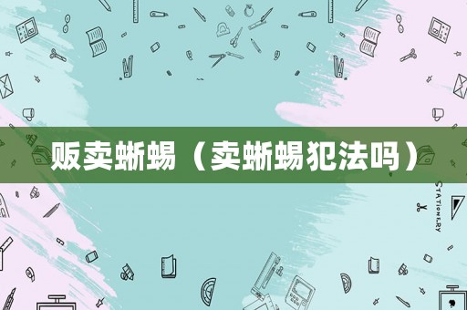 販賣蜥蜴（賣蜥蜴犯法嗎）