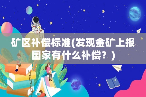 礦區補償標準(發現金礦上報國家有什么補償？)
