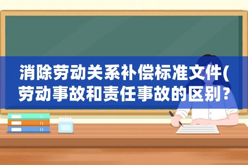 消除勞動關(guān)系補償標準文件(勞動事故和責任事故的區(qū)別？)
